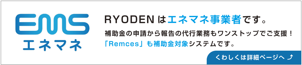 RYODENはエネマネ事業者です。補助金の申請から報告の代行業務もワンストップでご支援！「Remces」も補助金対象システムです。